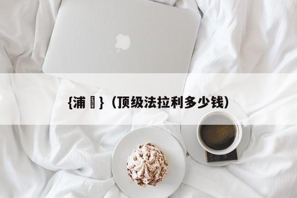 {浦東}(顶级法拉利多少钱)