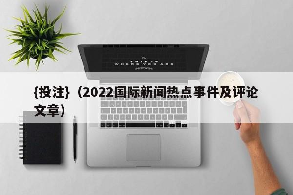 {投注}(2022国际新闻热点事件及评论文章)